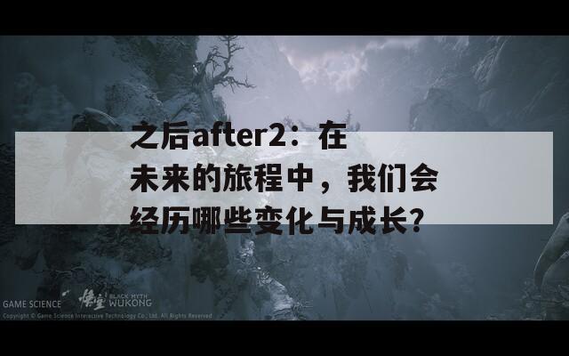 之后after2：在未來(lái)的旅程中，我們會(huì)經(jīng)歷哪些變化與成長(zhǎng)？