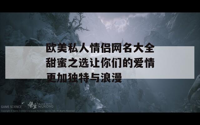 歐美私人情侶網(wǎng)名大全甜蜜之選讓你們的愛情更加獨(dú)特與浪漫