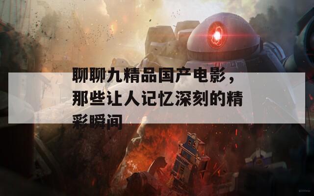 聊聊九精品國產(chǎn)電影，那些讓人記憶深刻的精彩瞬間
