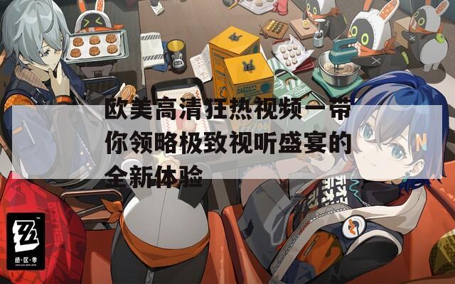 歐美高清狂熱視頻一帶你領(lǐng)略極致視聽盛宴的全新體驗(yàn)
