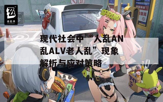 現(xiàn)代社會(huì)中“人亂AN亂ALV老人亂”現(xiàn)象解析與應(yīng)對(duì)策略