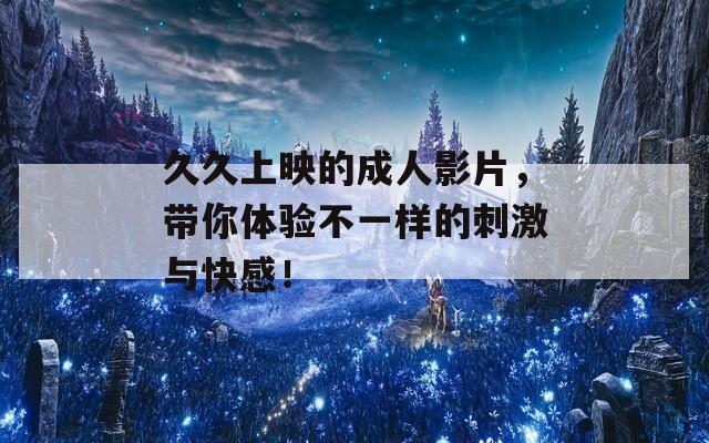 久久上映的成人影片，帶你體驗不一樣的刺激與快感！