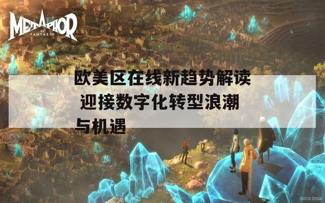 歐美區(qū)在線新趨勢解讀 迎接數(shù)字化轉(zhuǎn)型浪潮與機(jī)遇