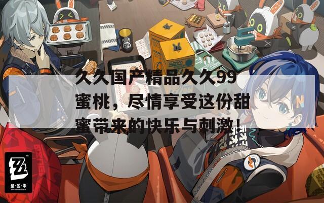 久久國產(chǎn)精品久久99蜜桃，盡情享受這份甜蜜帶來的快樂與刺激！