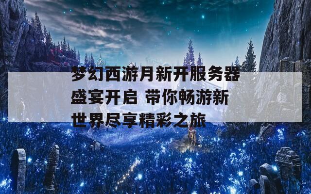 夢(mèng)幻西游月新開服務(wù)器盛宴開啟 帶你暢游新世界盡享精彩之旅