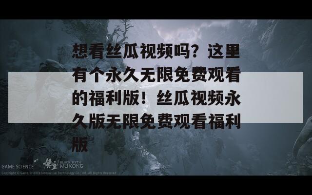 想看絲瓜視頻嗎？這里有個(gè)永久無限免費(fèi)觀看的福利版！絲瓜視頻永久版無限免費(fèi)觀看福利版