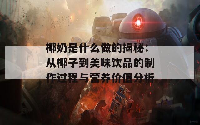 椰奶是什么做的揭秘：從椰子到美味飲品的制作過(guò)程與營(yíng)養(yǎng)價(jià)值分析