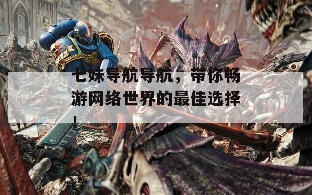 七妹導(dǎo)航導(dǎo)航，帶你暢游網(wǎng)絡(luò)世界的最佳選擇！