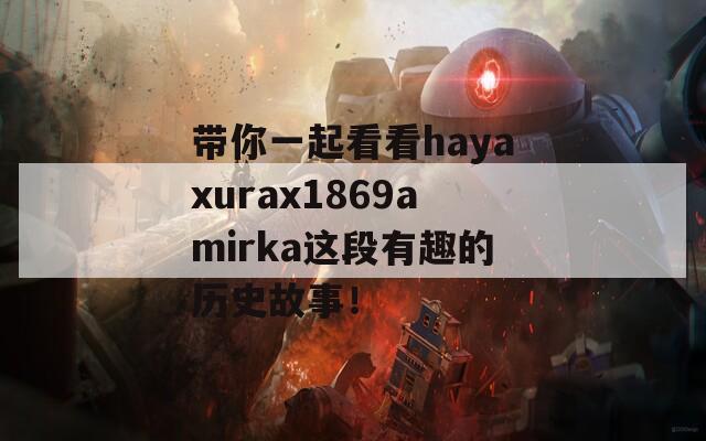 帶你一起看看hayaxurax1869amirka這段有趣的歷史故事！