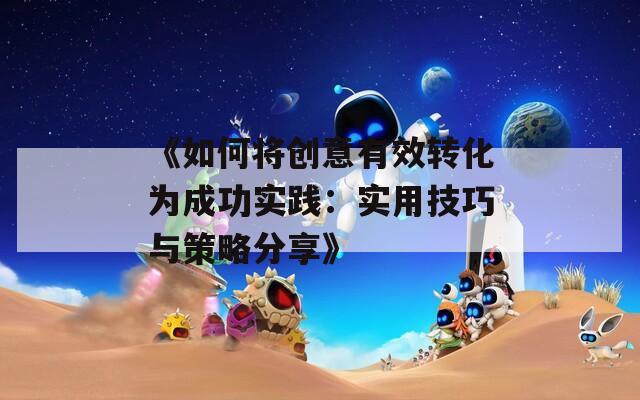 《如何將創(chuàng)意有效轉(zhuǎn)化為成功實(shí)踐：實(shí)用技巧與策略分享》
