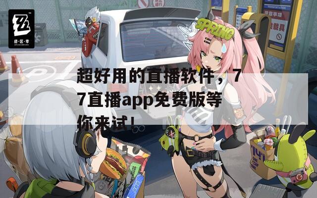 超好用的直播軟件，77直播app免費(fèi)版等你來試！