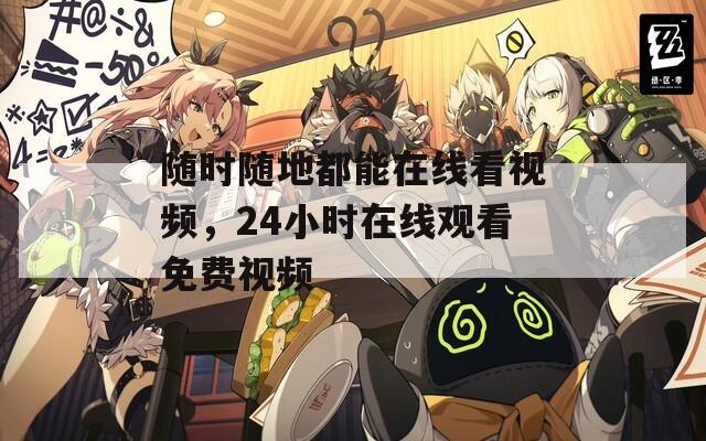 隨時隨地都能在線看視頻，24小時在線觀看免費視頻