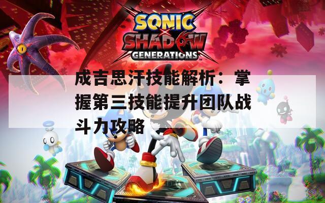 成吉思汗技能解析：掌握第三技能提升團隊?wèi)?zhàn)斗力攻略