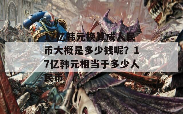 17億韓元換算成人民幣大概是多少錢呢？17億韓元相當(dāng)于多少人民幣