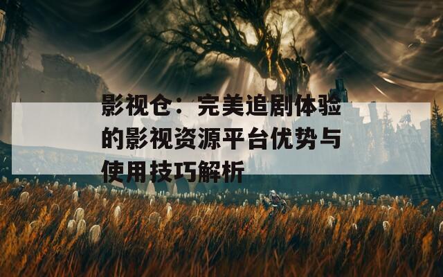 影視倉：完美追劇體驗(yàn)的影視資源平臺(tái)優(yōu)勢(shì)與使用技巧解析