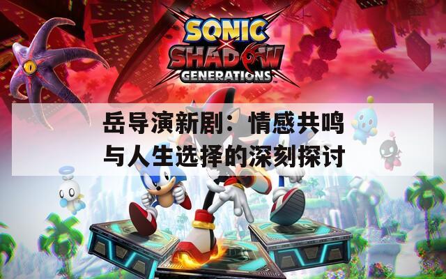 岳導(dǎo)演新劇：情感共鳴與人生選擇的深刻探討