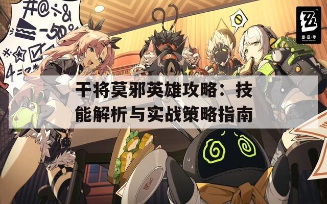 干將莫邪英雄攻略：技能解析與實(shí)戰(zhàn)策略指南
