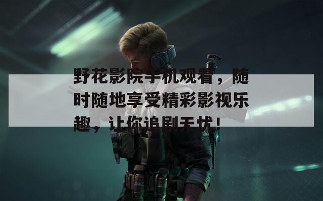 野花影院手機(jī)觀看，隨時(shí)隨地享受精彩影視樂(lè)趣，讓你追劇無(wú)憂(yōu)！