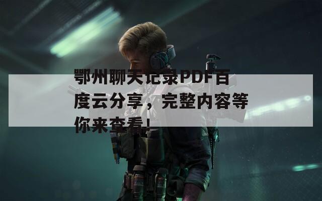 鄂州聊天記錄PDF百度云分享，完整內容等你來查看！
