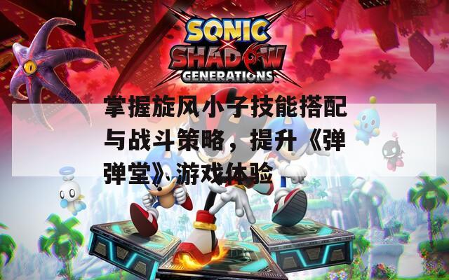 掌握旋風小子技能搭配與戰(zhàn)斗策略，提升《彈彈堂》游戲體驗