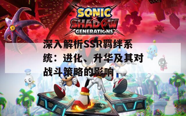 深入解析SSR羈絆系統(tǒng)：進(jìn)化、升華及其對(duì)戰(zhàn)斗策略的影響