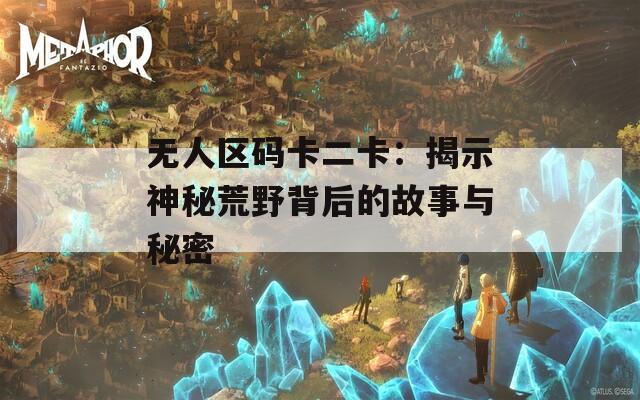 無人區(qū)碼卡二卡：揭示神秘荒野背后的故事與秘密