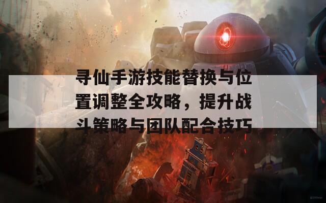 尋仙手游技能替換與位置調(diào)整全攻略，提升戰(zhàn)斗策略與團(tuán)隊(duì)配合技巧