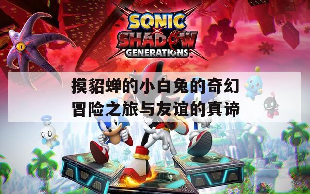 摸貂蟬的小白兔的奇幻冒險之旅與友誼的真諦