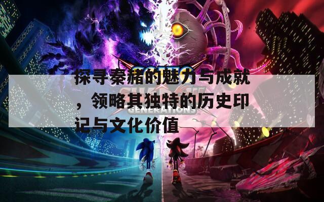 探尋秦赭的魅力與成就，領(lǐng)略其獨(dú)特的歷史印記與文化價(jià)值
