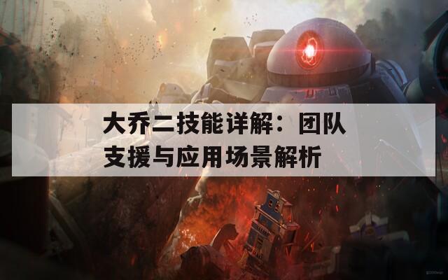 大喬二技能詳解：團(tuán)隊(duì)支援與應(yīng)用場景解析