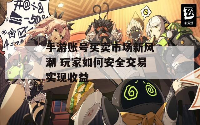 手游賬號買賣市場新風潮 玩家如何安全交易實現(xiàn)收益