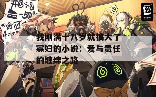 我剛滿十八歲就搞大了寡婦的小說(shuō)：愛(ài)與責(zé)任的纏綿之路