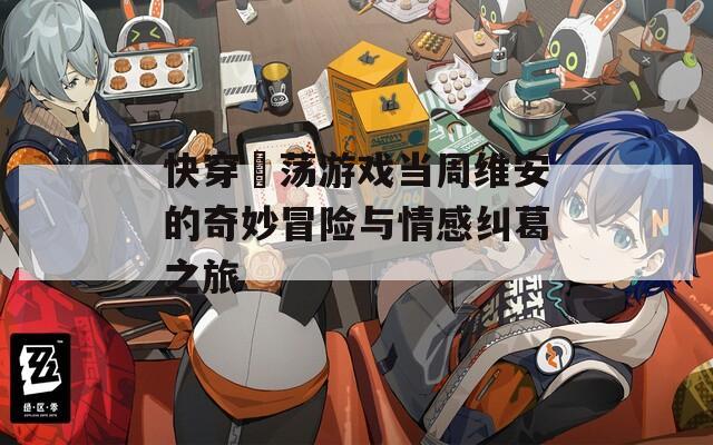 快穿婬蕩游戲當(dāng)周維安的奇妙冒險與情感糾葛之旅