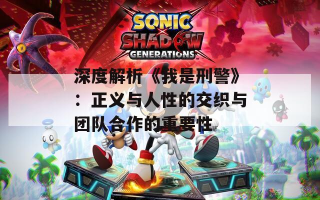 深度解析《我是刑警》：正義與人性的交織與團(tuán)隊合作的重要性