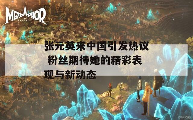 張元英來中國引發(fā)熱議 粉絲期待她的精彩表現(xiàn)與新動態(tài)