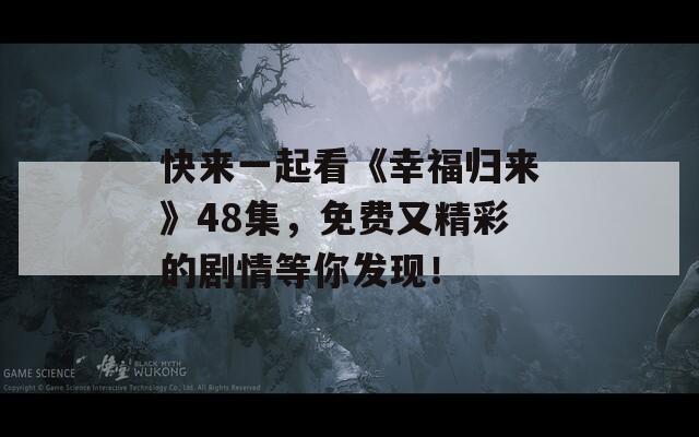 快來一起看《幸福歸來》48集，免費又精彩的劇情等你發(fā)現！