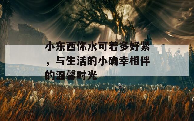 小東西你水可著多好緊，與生活的小確幸相伴的溫馨時光