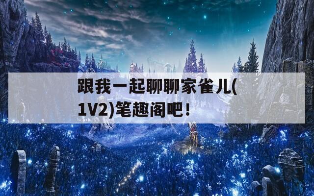 跟我一起聊聊家雀兒(1V2)筆趣閣吧！