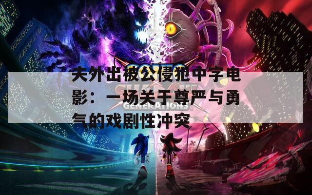 夫外出被公侵犯中字電影：一場(chǎng)關(guān)于尊嚴(yán)與勇氣的戲劇性沖突