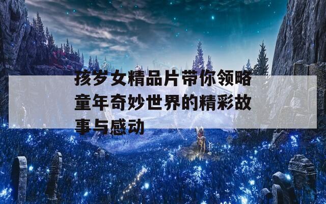 孩歲女精品片帶你領(lǐng)略童年奇妙世界的精彩故事與感動(dòng)