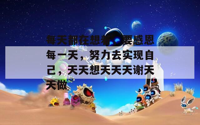 每天都在想著，要感恩每一天，努力去實現(xiàn)自己，天天想天天天謝天天做