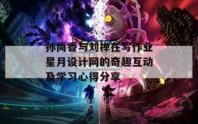 孫尚香與劉禪在寫作業(yè)星月設(shè)計(jì)網(wǎng)的奇趣互動(dòng)及學(xué)習(xí)心得分享