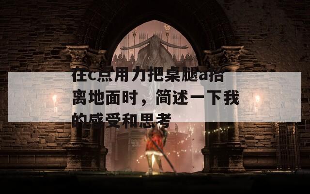 在c點(diǎn)用力把桌腿a抬離地面時(shí)，簡(jiǎn)述一下我的感受和思考