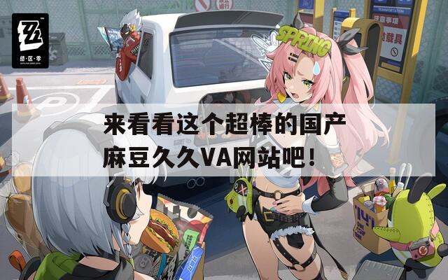 來看看這個(gè)超棒的國(guó)產(chǎn)麻豆久久VA網(wǎng)站吧！