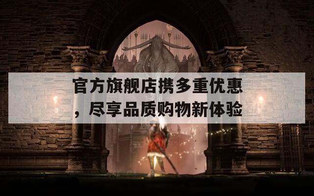 官方旗艦店攜多重優(yōu)惠，盡享品質(zhì)購(gòu)物新體驗(yàn)