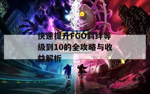 快速提升FGO羈絆等級到10的全攻略與收益解析  第1張