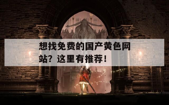 想找免費(fèi)的國產(chǎn)黃色網(wǎng)站？這里有推薦！