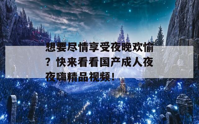 想要盡情享受夜晚歡愉？快來看看國產(chǎn)成人夜夜嗨精品視頻！