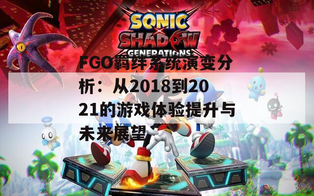 FGO羈絆系統(tǒng)演變分析：從2018到2021的游戲體驗提升與未來展望