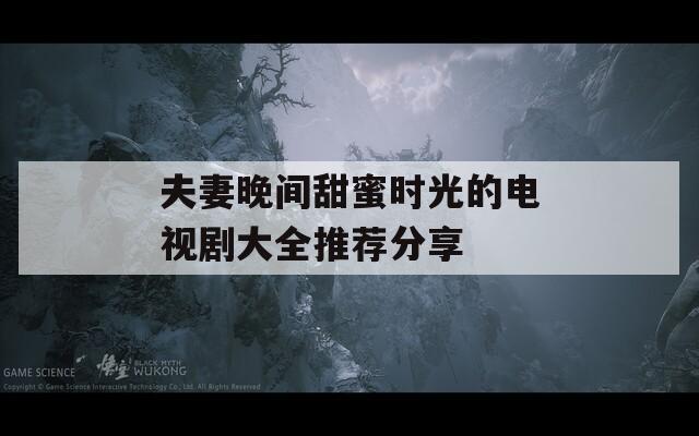 夫妻晚間甜蜜時光的電視劇大全推薦分享